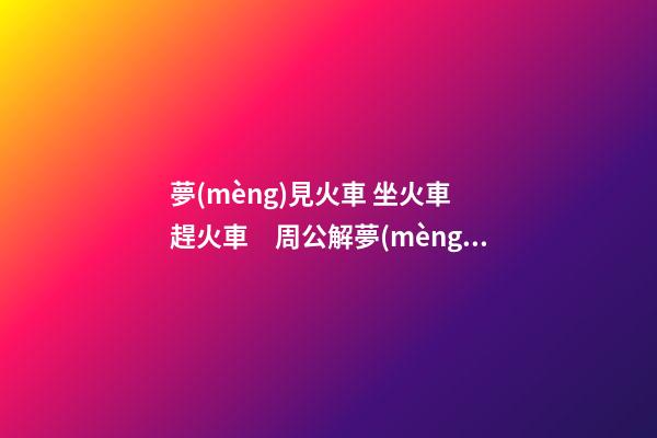 夢(mèng)見火車 坐火車 趕火車　周公解夢(mèng)之夢(mèng)到火車 坐火車 趕火車